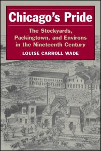 Chicago's Pride: The Stockyards, Packingtown, and Environs in the Nineteenth Century Louise Carroll Wade