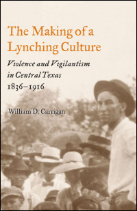 The Making of a Lynching Culture: Violence and Vigilantism in Central Texas, 1836-1916 William D. Carrigan