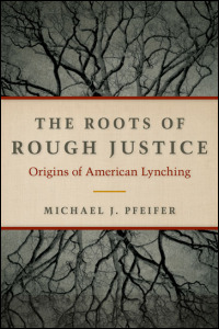 Cover for Pfeifer: The Roots of Rough Justice: Origins of American Lynching. Click for larger image