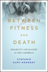 Cover for Hunt-Kennedy: Between Fitness and Death: Disability and Slavery in the Caribbean. Click for larger image