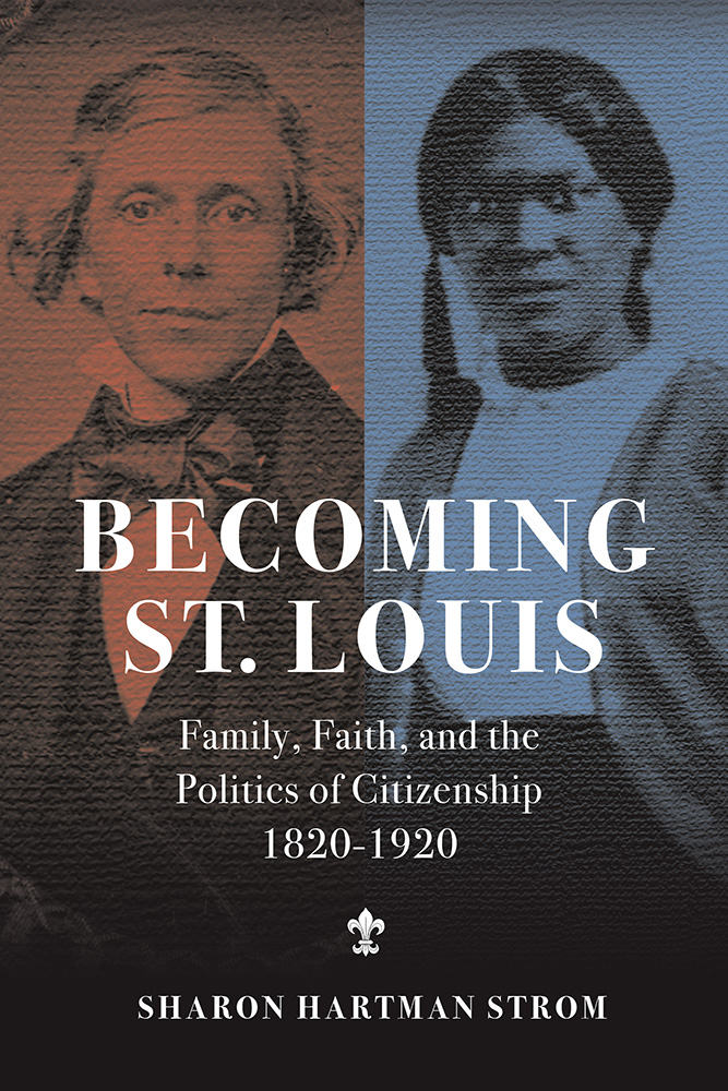 Becoming St. Louis
Family, Faith, and the Politics of Citizenship, 1820-1920
Author: Sharon Hartman Strom