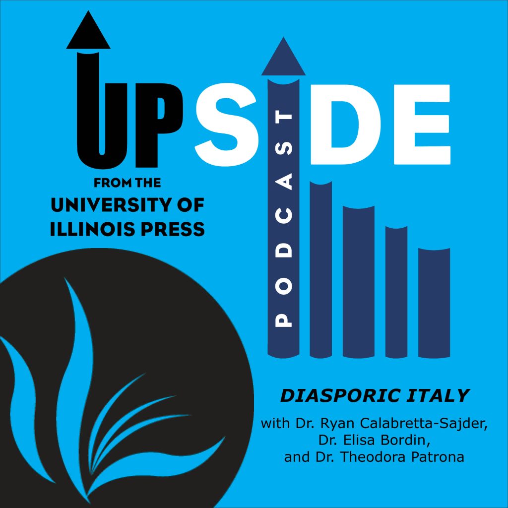 Medium blue background with “UPside Podcast” logo featuring designed up arrows and a vertical line navy of books decreasing in size. Podcast specific information “Diasporic Italy with Dr. Ryan Calabretta-Sajder, Dr. Elisa Bordin, and Dr. Theodora Patrona.” Large black University of Illinois Press logo, a stylized “IL” to look like an open book.