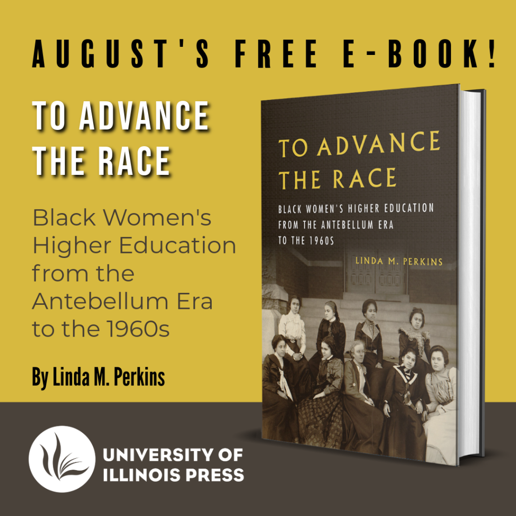 August's Free E-Book! To Advance the Race: Black Women's Higher Education from the Antebellum Era to the 1960s. By Linda M. Perkins. University of Illinois Press.