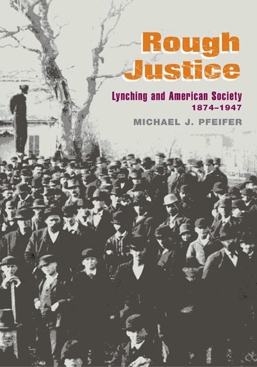 Rough Justice
Lynching and American Society, 1874-1947
Author: Michael J. Pfeifer