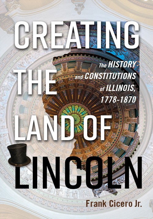 Creating the Land of Lincoln
The History and Constitutions of Illinois, 1778-1870
Author: Frank Cicero Jr.